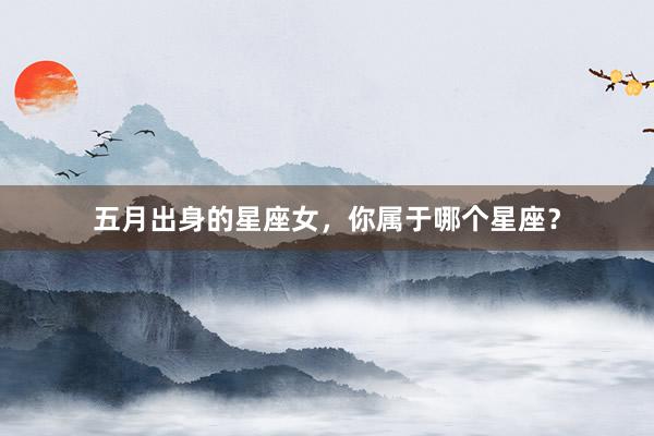 五月出身的星座女，你属于哪个星座？